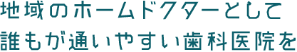 地域のホームドクターとして誰もが通いやすい歯科医院を